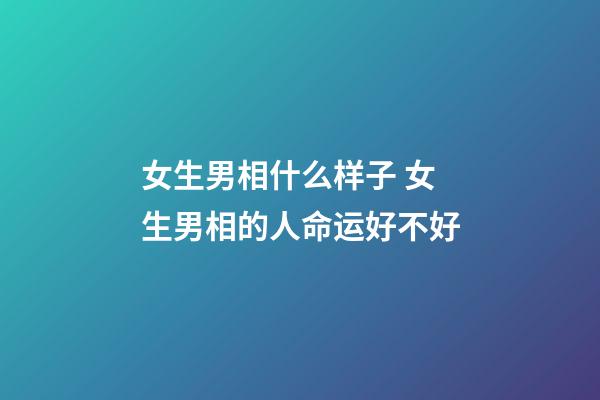 女生男相什么样子 女生男相的人命运好不好